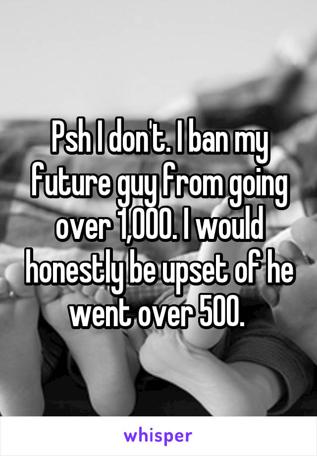 Psh I don't. I ban my future guy from going over 1,000. I would honestly be upset of he went over 500. 
