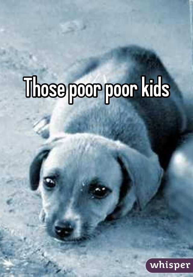 Those poor poor kids 