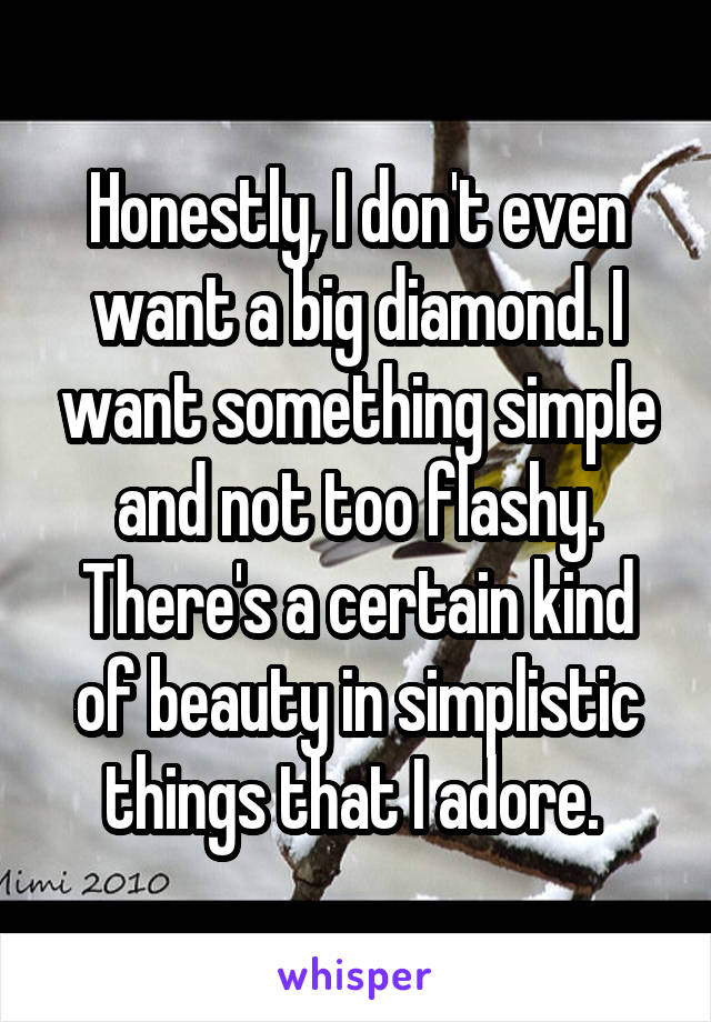 Honestly, I don't even want a big diamond. I want something simple and not too flashy. There's a certain kind of beauty in simplistic things that I adore. 