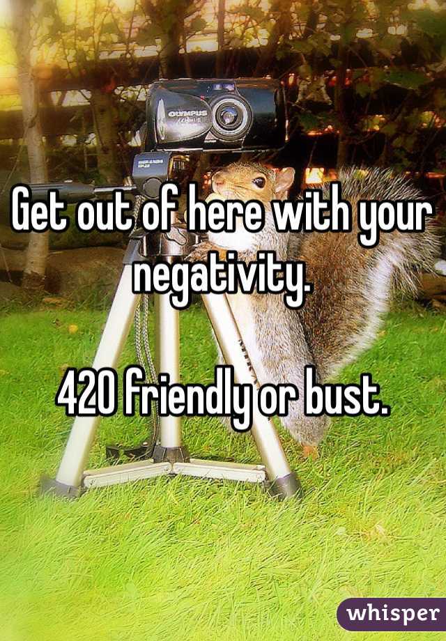 Get out of here with your negativity. 

420 friendly or bust. 