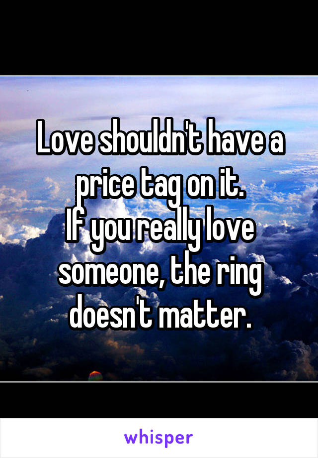 Love shouldn't have a price tag on it.
If you really love someone, the ring doesn't matter.