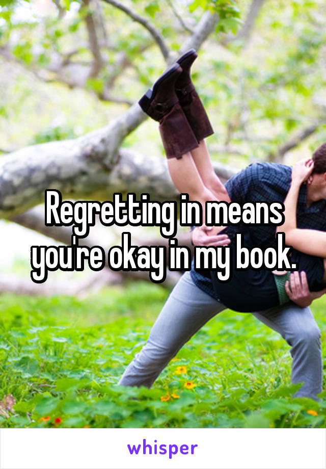 Regretting in means you're okay in my book.