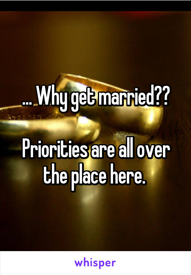 ... Why get married??

Priorities are all over the place here. 