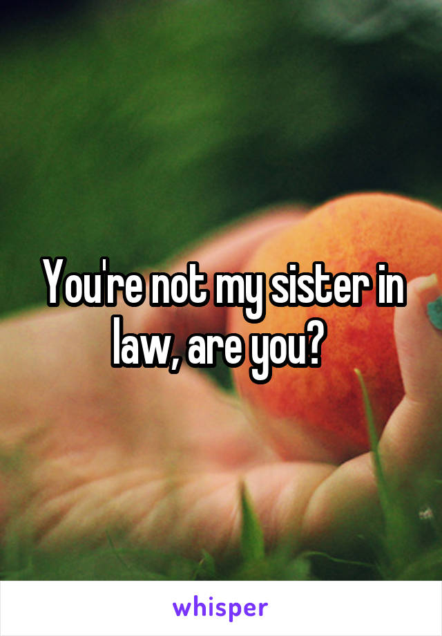 You're not my sister in law, are you? 