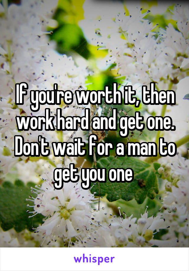 If you're worth it, then work hard and get one. Don't wait for a man to get you one 