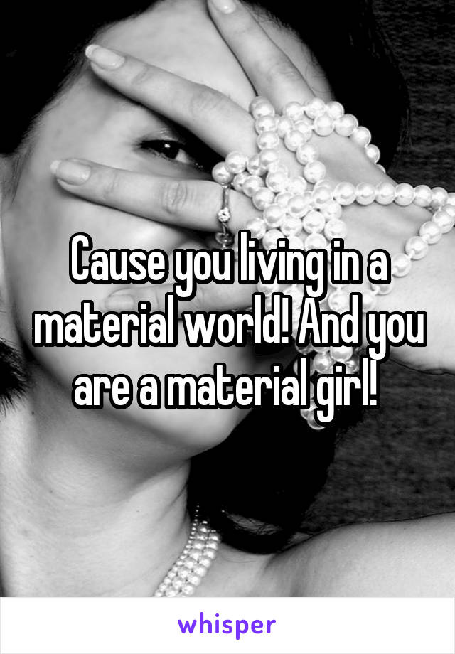 Cause you living in a material world! And you are a material girl! 
