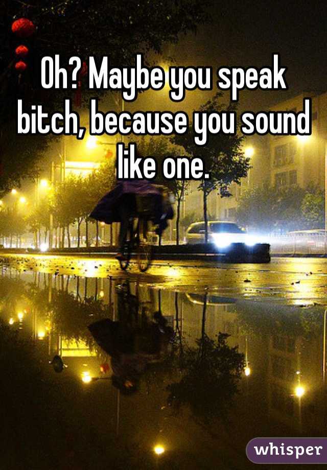 Oh? Maybe you speak bitch, because you sound like one. 