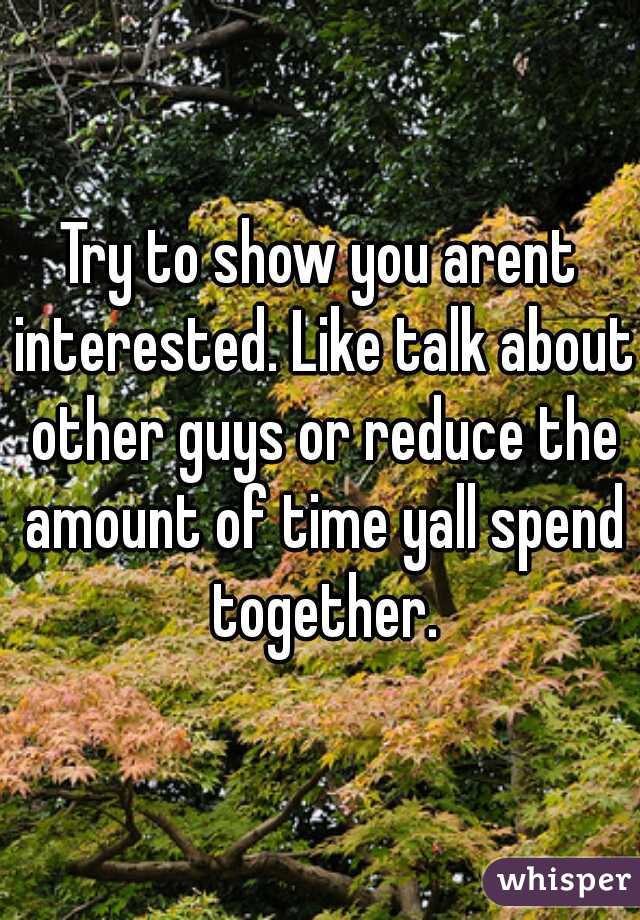 Try to show you arent interested. Like talk about other guys or reduce the amount of time yall spend together.