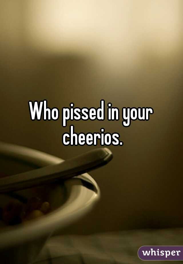 Who pissed in your cheerios.