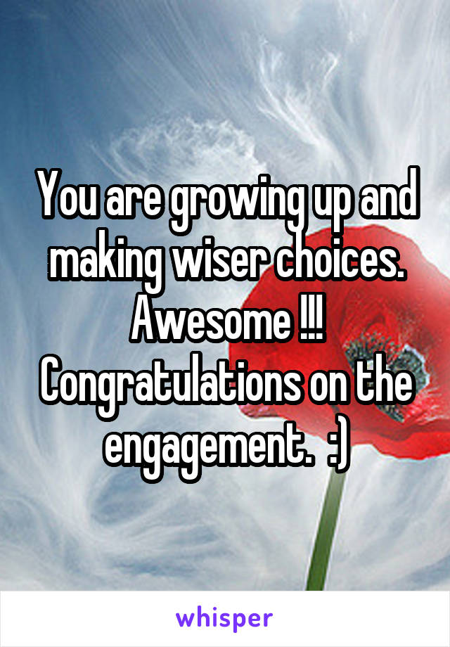 You are growing up and making wiser choices. Awesome !!! Congratulations on the engagement.  :)