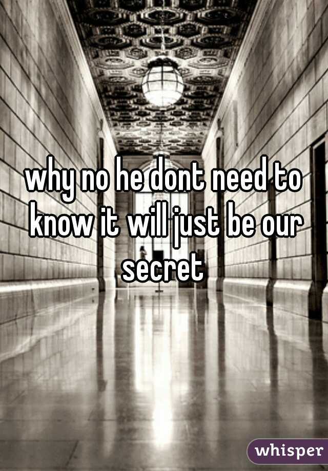 why no he dont need to know it will just be our secret 