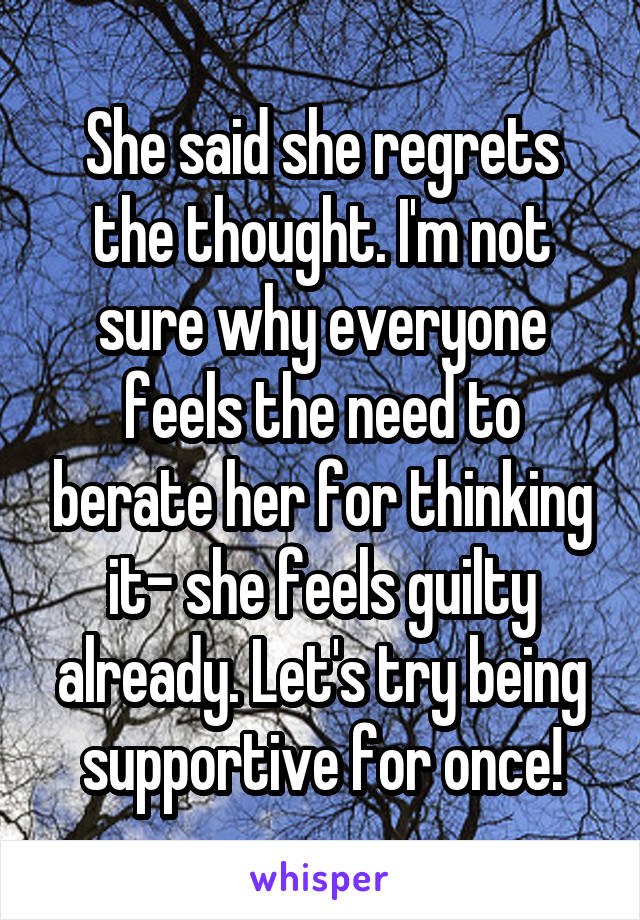 She said she regrets the thought. I'm not sure why everyone feels the need to berate her for thinking it- she feels guilty already. Let's try being supportive for once!