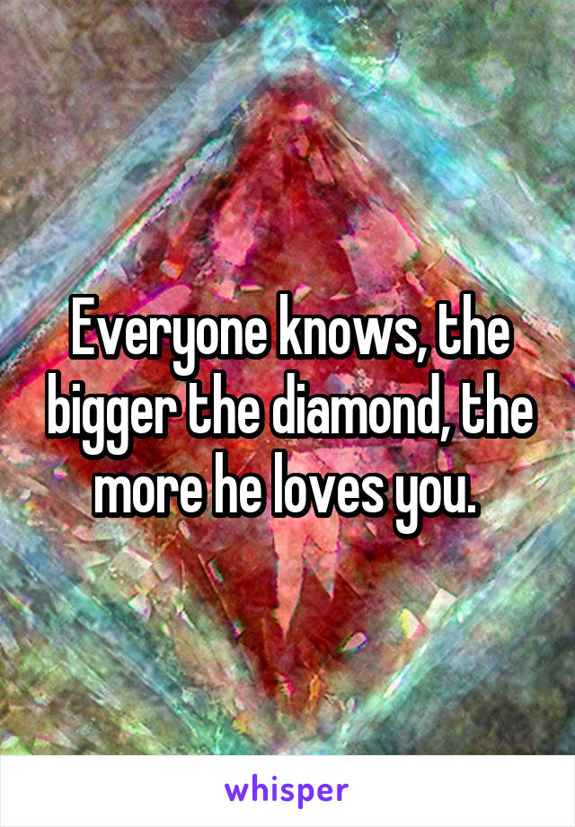 Everyone knows, the bigger the diamond, the more he loves you. 