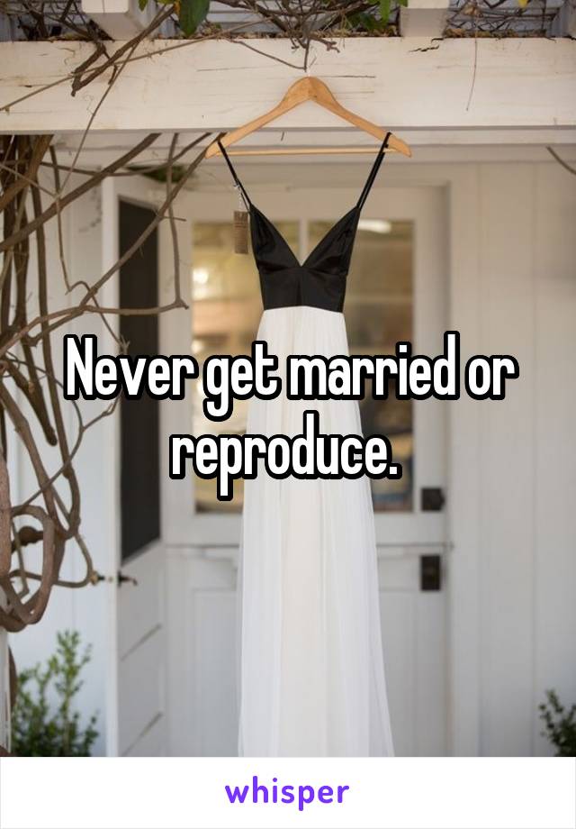 Never get married or reproduce. 
