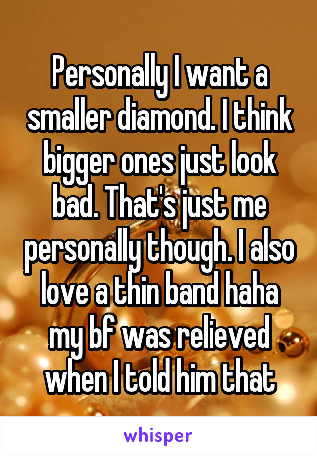 Personally I want a smaller diamond. I think bigger ones just look bad. That's just me personally though. I also love a thin band haha my bf was relieved when I told him that