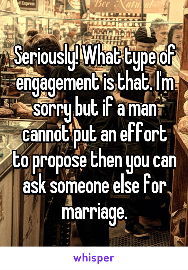 Seriously! What type of engagement is that. I'm sorry but if a man cannot put an effort to propose then you can ask someone else for marriage.