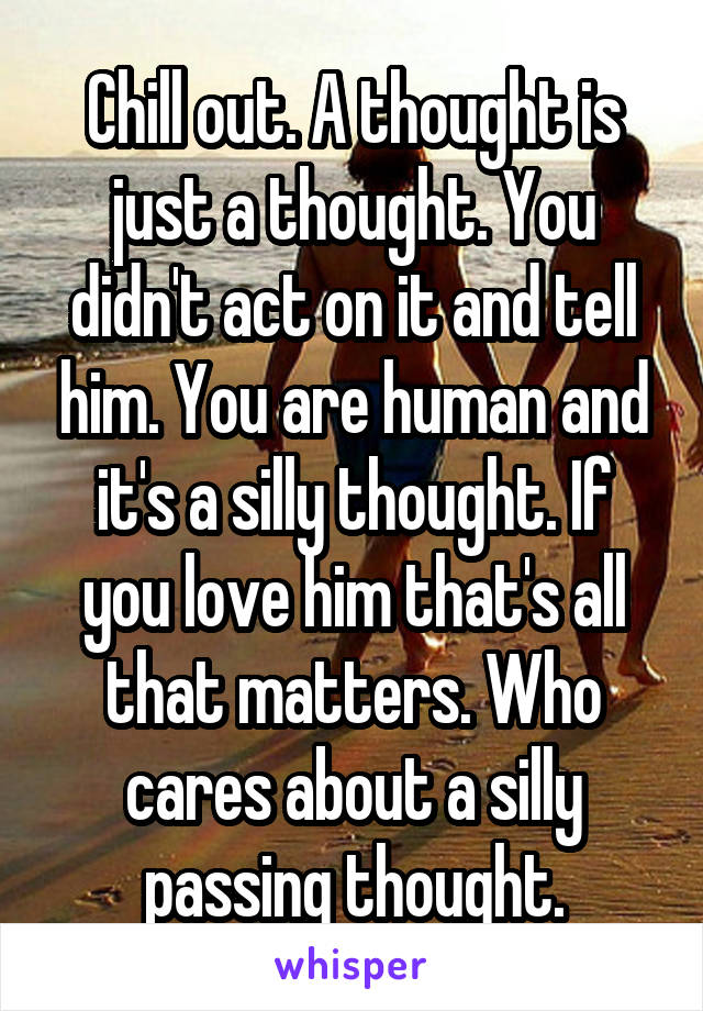 Chill out. A thought is just a thought. You didn't act on it and tell him. You are human and it's a silly thought. If you love him that's all that matters. Who cares about a silly passing thought.