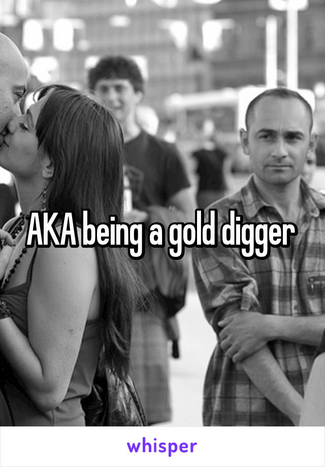 AKA being a gold digger 