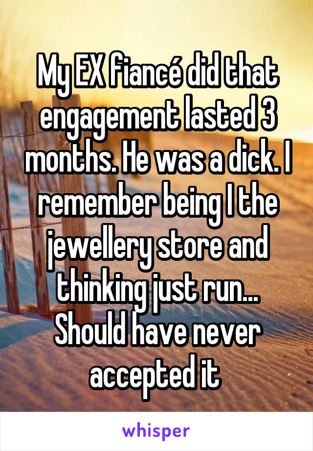 My EX fiancé did that engagement lasted 3 months. He was a dick. I remember being I the jewellery store and thinking just run... Should have never accepted it 