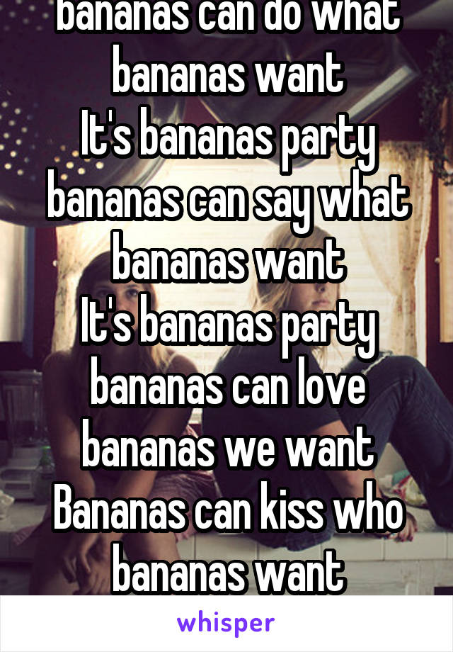 It's bananas party bananas can do what bananas want
It's bananas party bananas can say what bananas want
It's bananas party bananas can love bananas we want
Bananas can kiss who bananas want
Bananas can sing what bananas want🍌