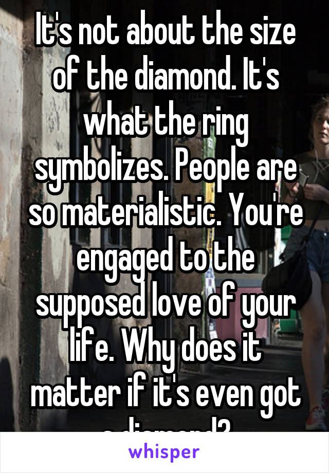 It's not about the size of the diamond. It's what the ring symbolizes. People are so materialistic. You're engaged to the supposed love of your life. Why does it matter if it's even got a diamond?