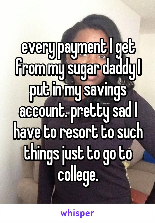 every payment I get from my sugar daddy I put in my savings account. pretty sad I have to resort to such things just to go to college.