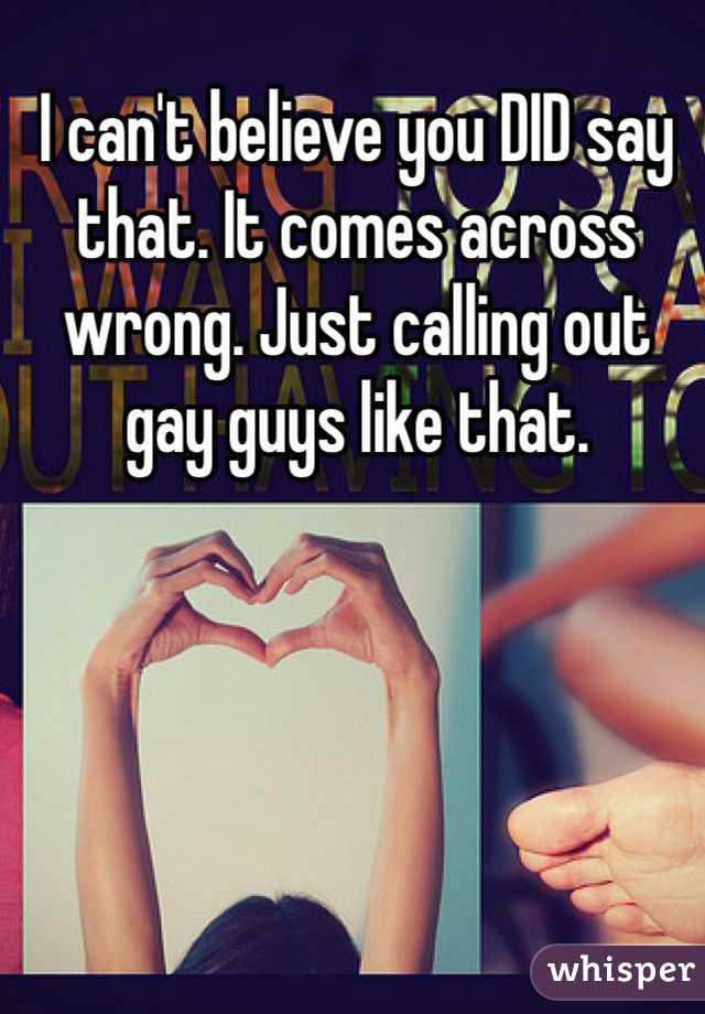 I can't believe you DID say that. It comes across wrong. Just calling out gay guys like that.