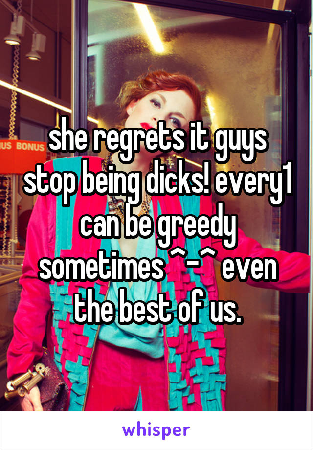 she regrets it guys stop being dicks! every1 can be greedy sometimes ^-^ even the best of us.