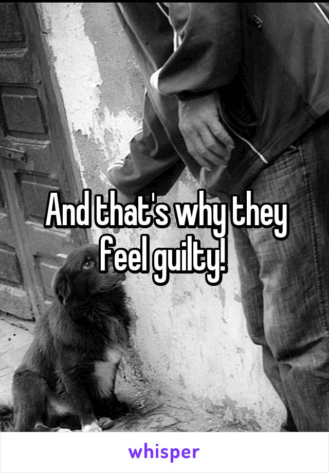 And that's why they feel guilty! 