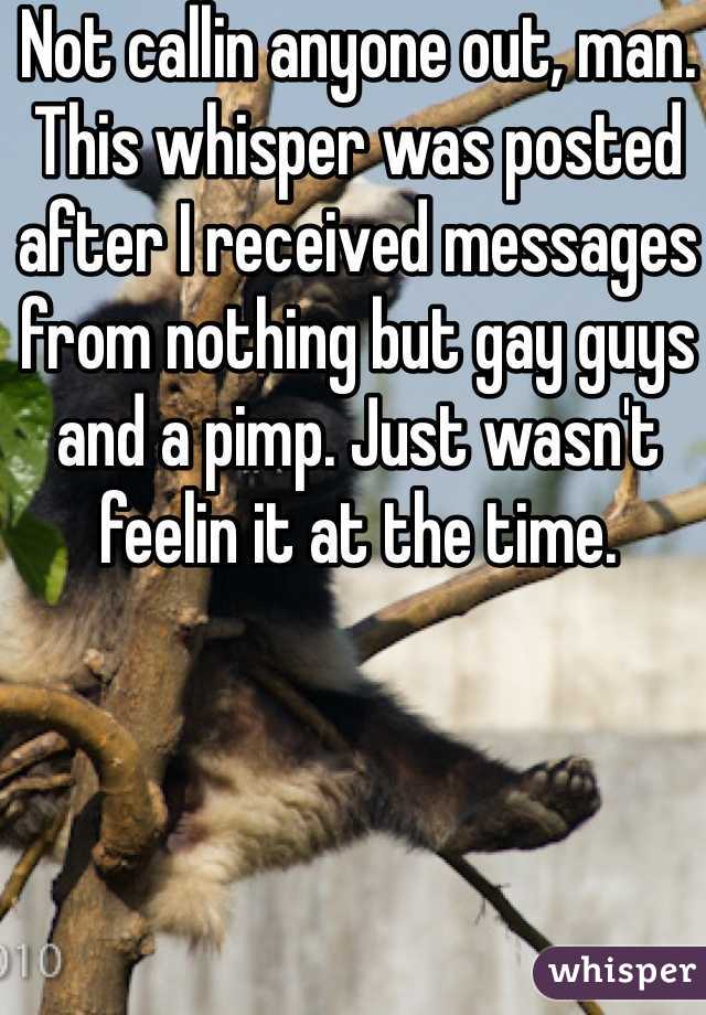 Not callin anyone out, man. This whisper was posted after I received messages from nothing but gay guys and a pimp. Just wasn't feelin it at the time.