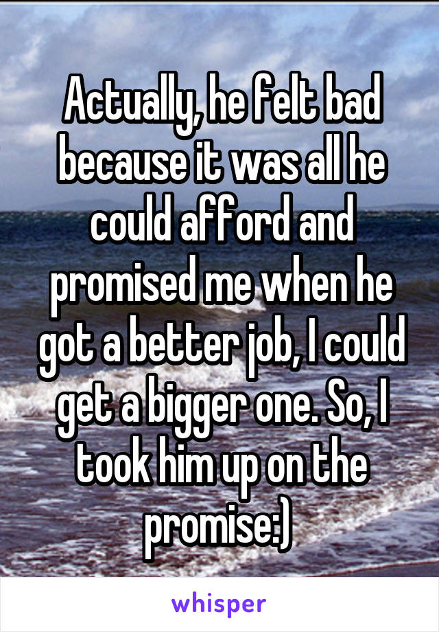 Actually, he felt bad because it was all he could afford and promised me when he got a better job, I could get a bigger one. So, I took him up on the promise:) 