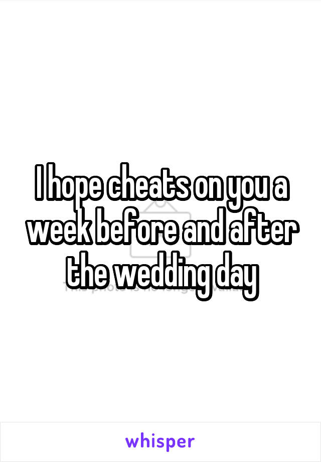 I hope cheats on you a week before and after the wedding day