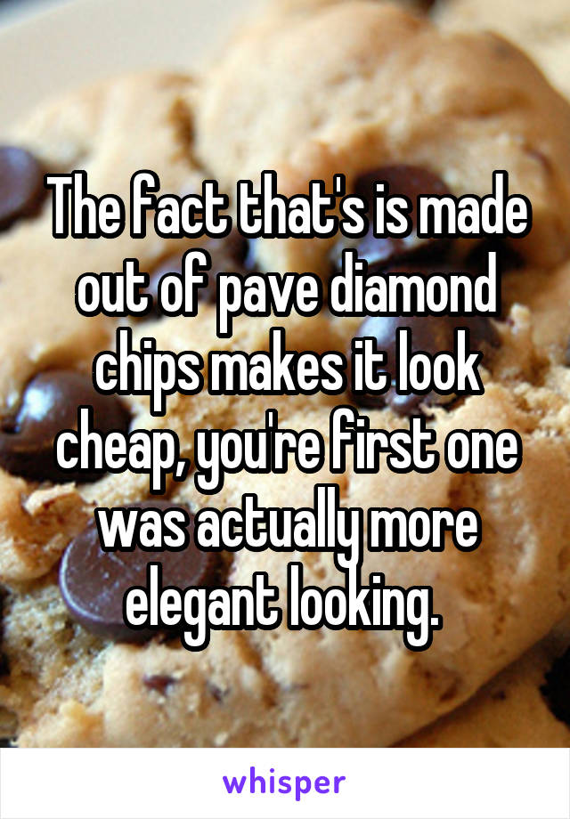 The fact that's is made out of pave diamond chips makes it look cheap, you're first one was actually more elegant looking. 