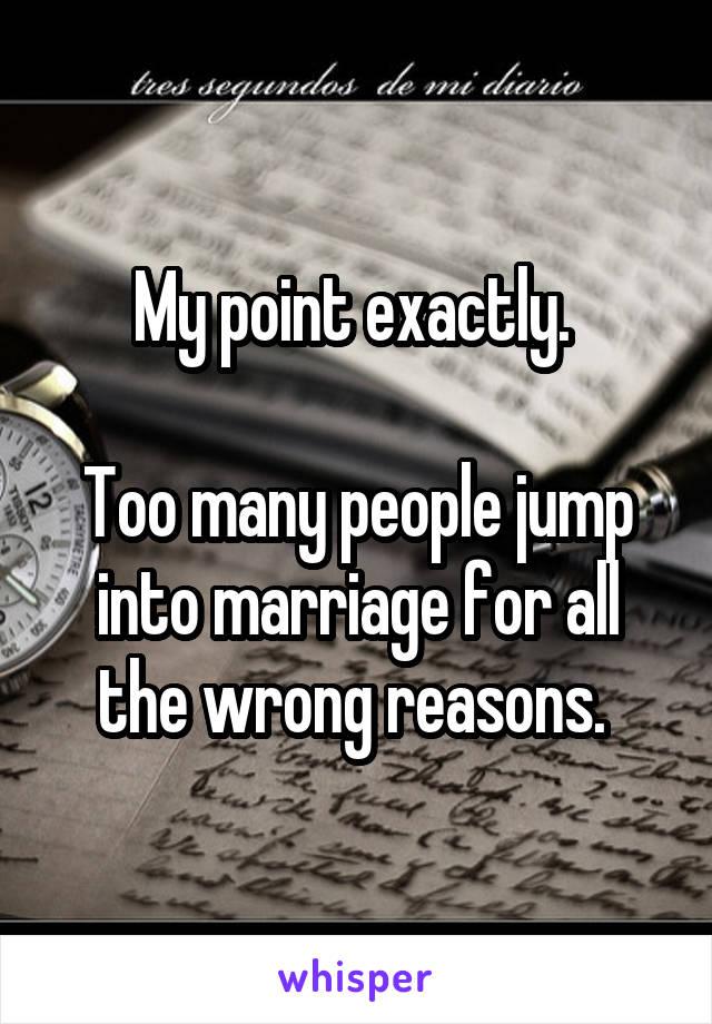 My point exactly. 

Too many people jump into marriage for all the wrong reasons. 