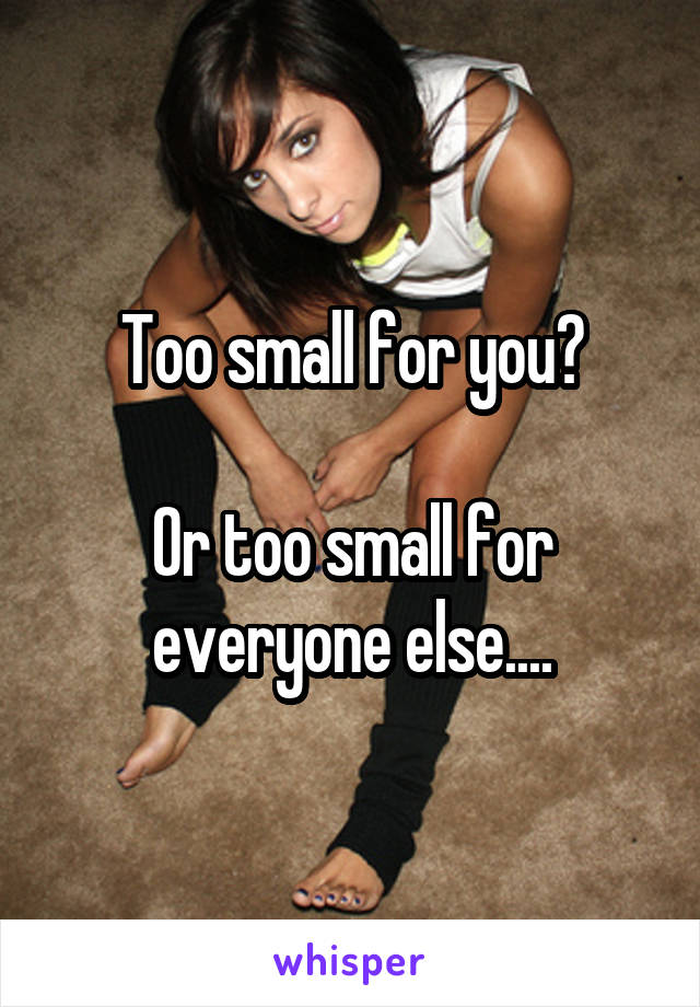 Too small for you?

Or too small for everyone else....