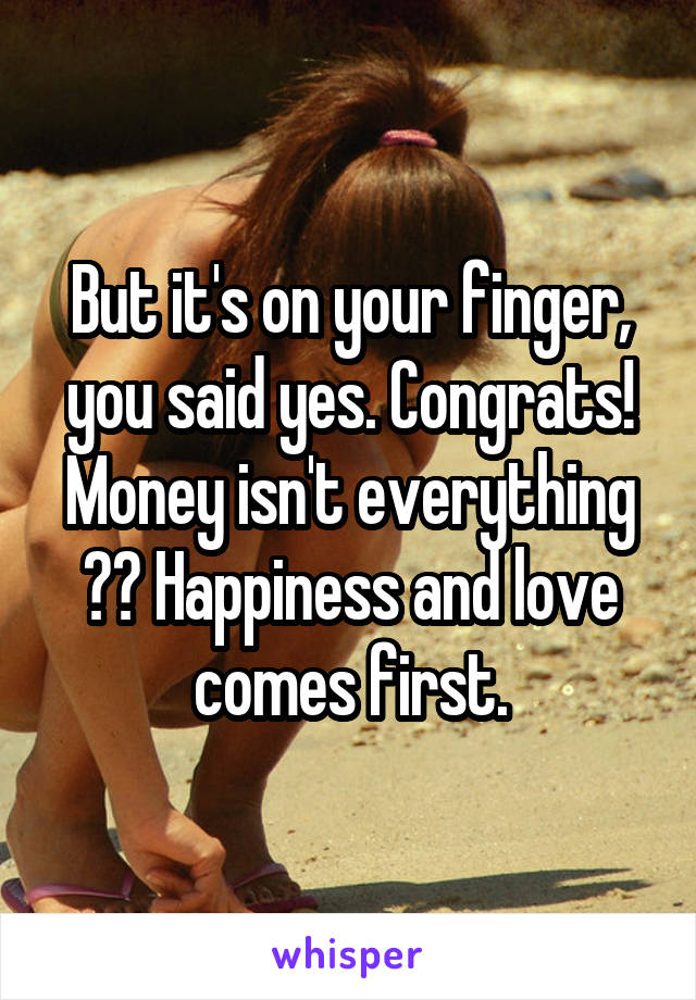 But it's on your finger, you said yes. Congrats! Money isn't everything ☺️ Happiness and love comes first.