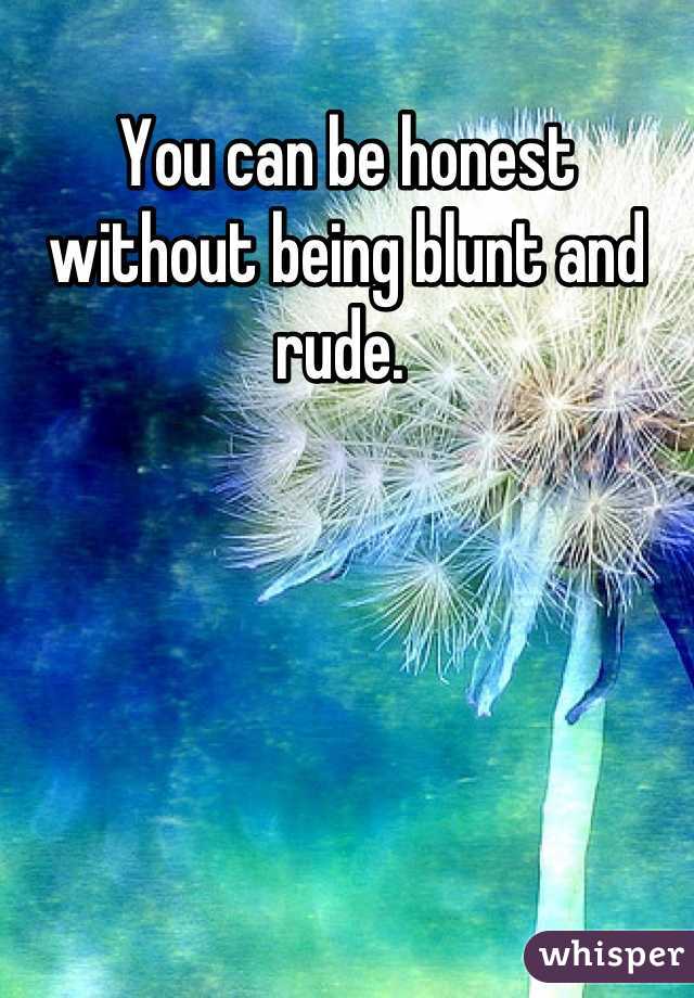 You can be honest without being blunt and rude. 