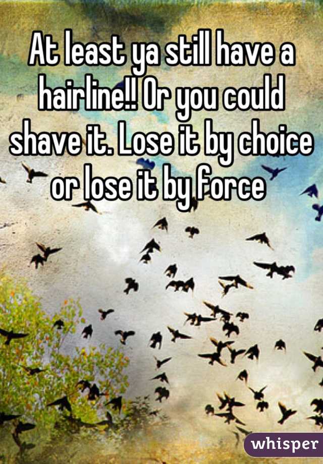 At least ya still have a hairline!! Or you could shave it. Lose it by choice or lose it by force 