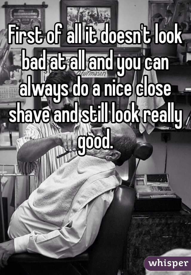 First of all it doesn't look bad at all and you can always do a nice close shave and still look really good.