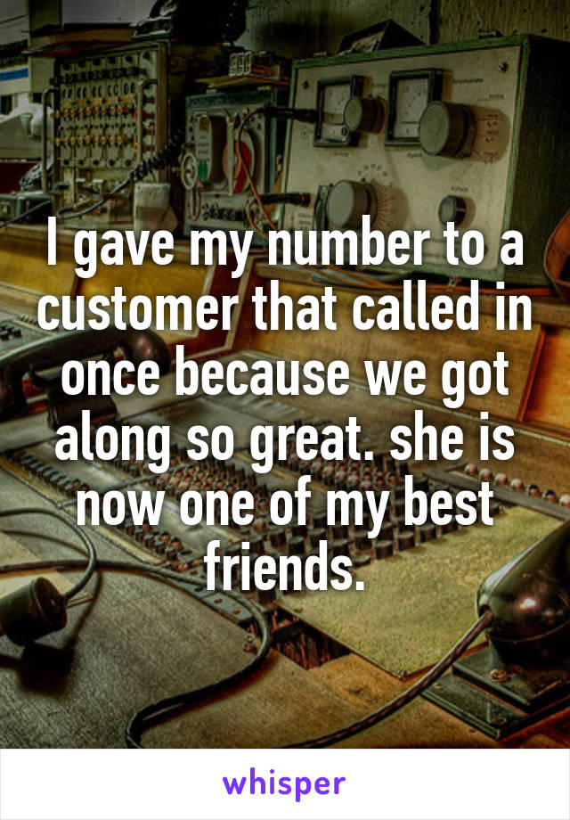 I gave my number to a customer that called in once because we got along so great. she is now one of my best friends.