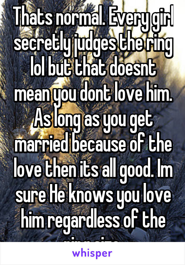 Thats normal. Every girl secretly judges the ring lol but that doesnt mean you dont love him. As long as you get married because of the love then its all good. Im sure He knows you love him regardless of the ring size.