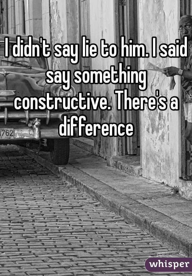 I didn't say lie to him. I said say something constructive. There's a difference