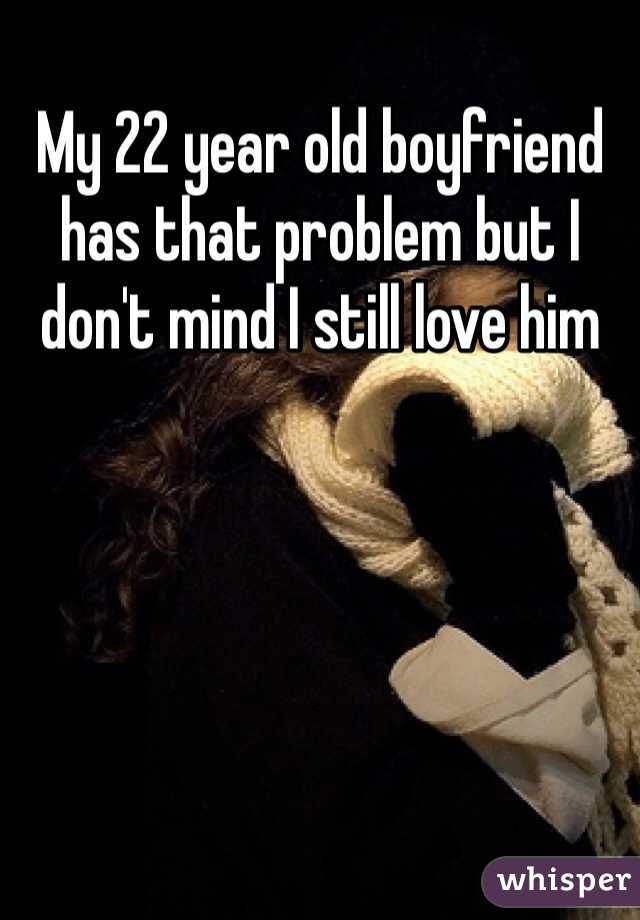 My 22 year old boyfriend has that problem but I don't mind I still love him