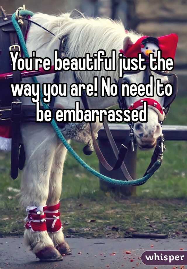 You're beautiful just the way you are! No need to be embarrassed