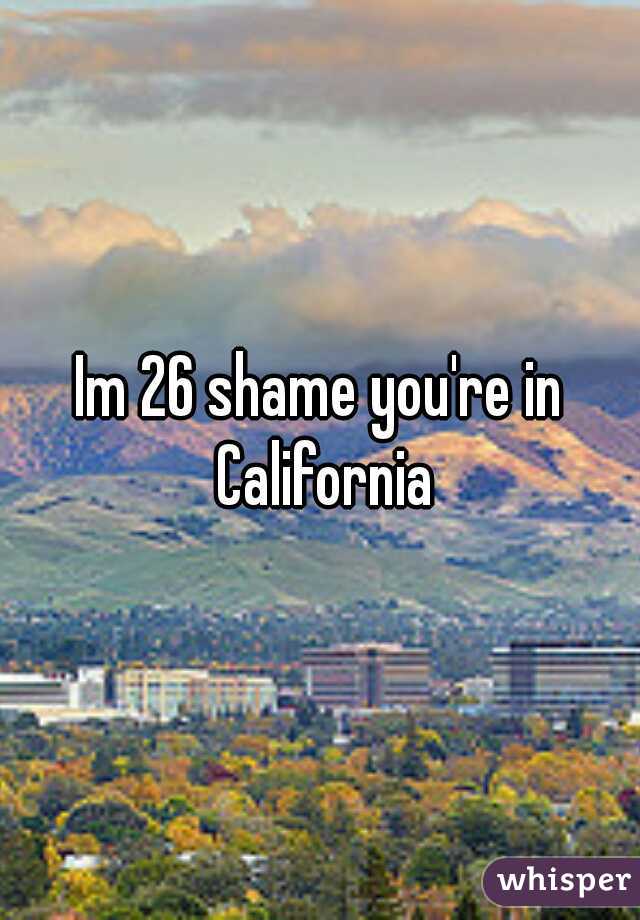 Im 26 shame you're in California