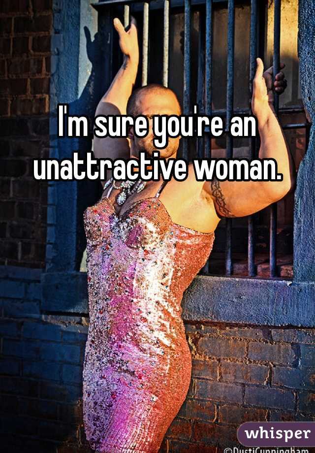 I'm sure you're an unattractive woman. 