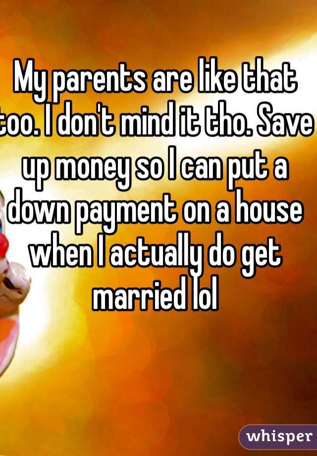 My parents are like that too. I don't mind it tho. Save up money so I can put a down payment on a house when I actually do get married lol 