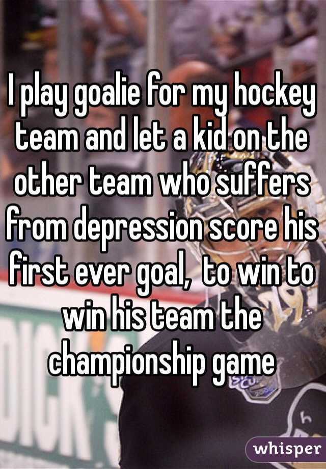 I play goalie for my hockey team and let a kid on the other team who suffers from depression score his first ever goal,  to win to win his team the championship game