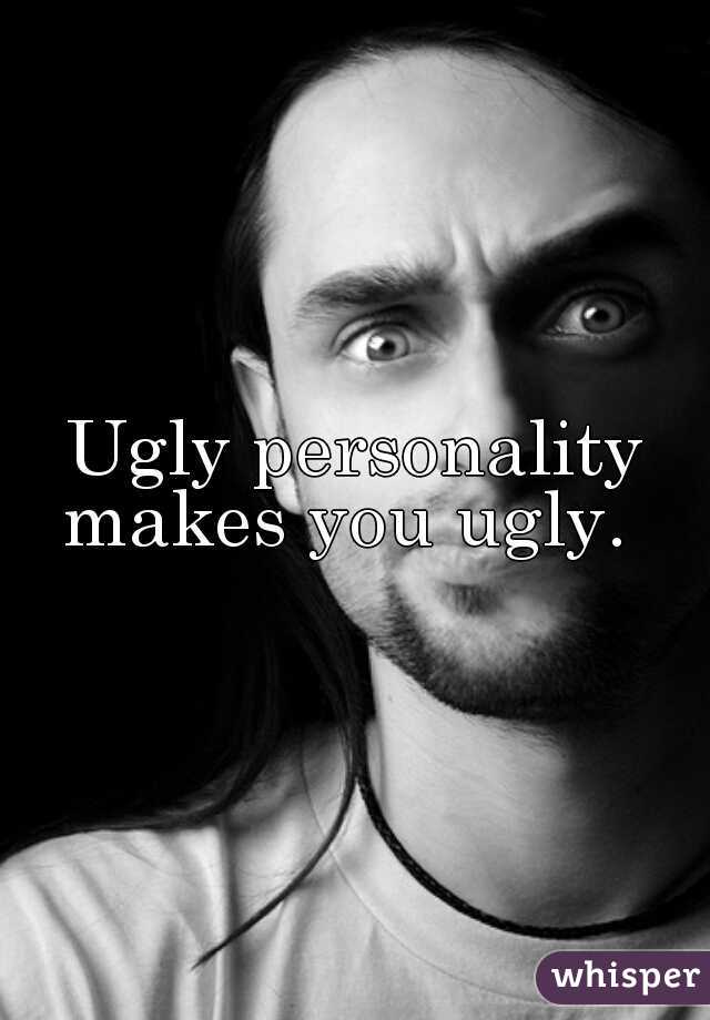 Ugly personality makes you ugly.  