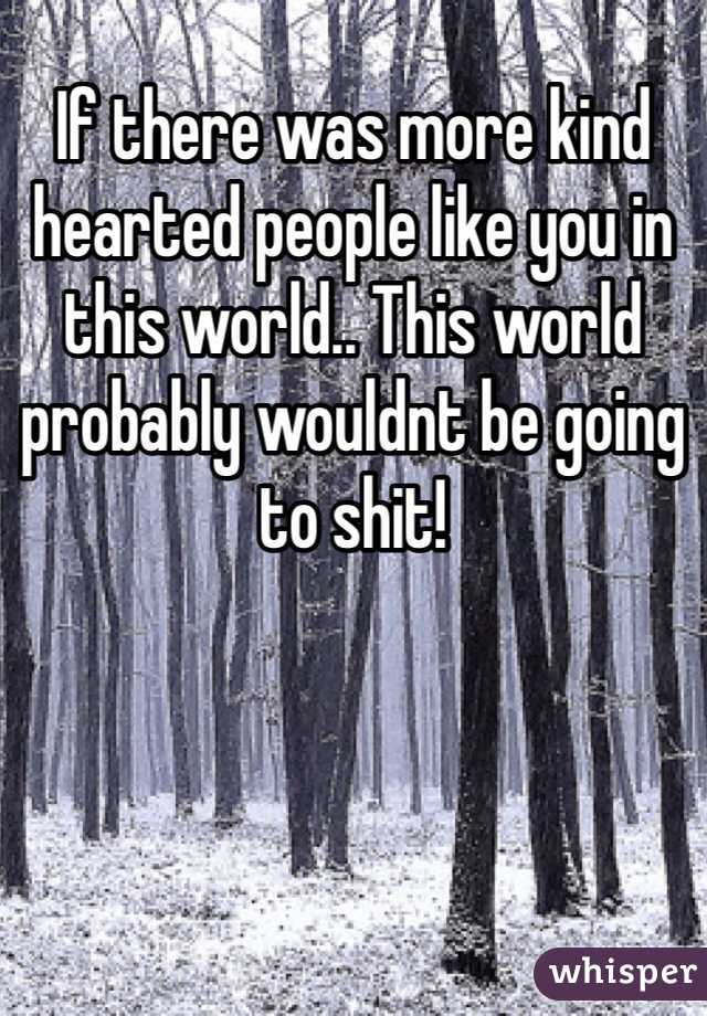 If there was more kind hearted people like you in this world.. This world probably wouldnt be going to shit!